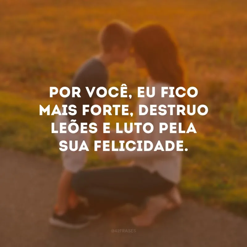 Por você, eu fico mais forte, destruo leões e luto pela sua felicidade.