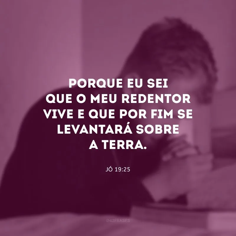 Porque eu sei que o meu redentor vive e que por fim se levantará sobre a terra.

