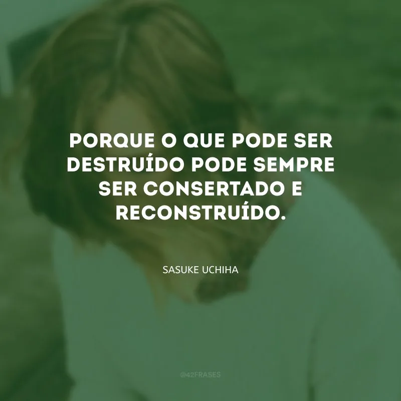 Porque o que pode ser destruído pode sempre ser consertado e reconstruído.