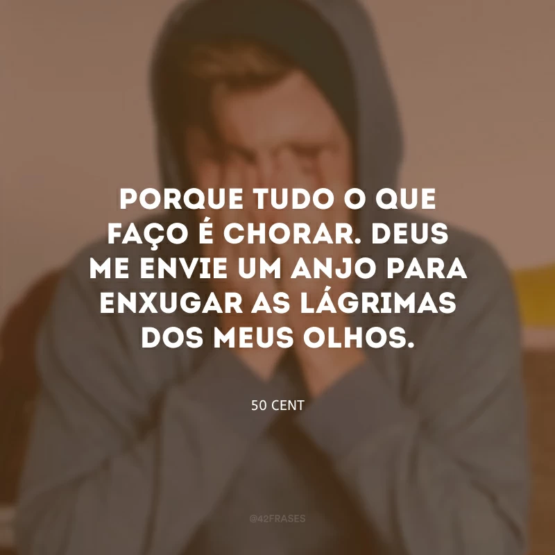 Porque tudo o que faço é chorar. Deus me envie um anjo para enxugar as lágrimas dos meus olhos.