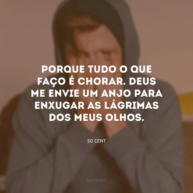 Porque tudo o que faço é chorar. Deus me envie um anjo para enxugar as lágrimas dos meus olhos.