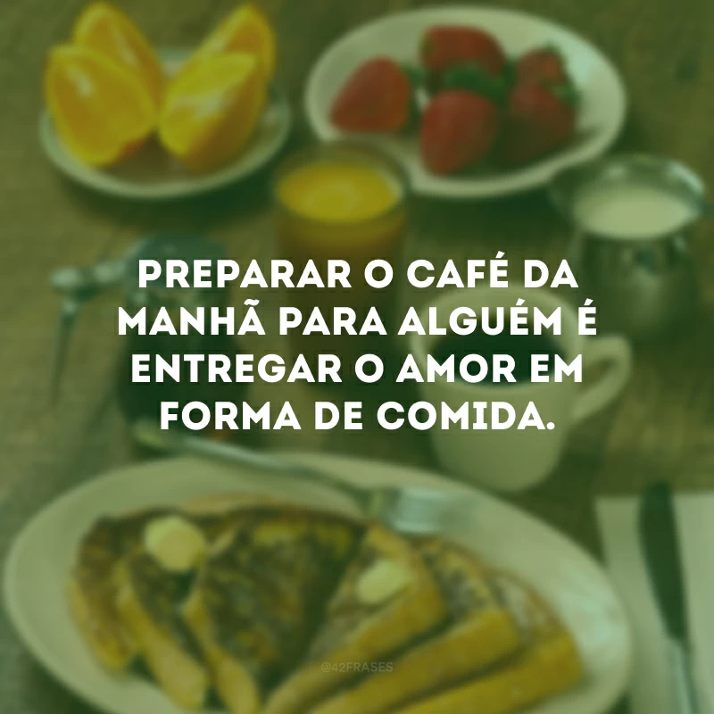 Preparar o café da manhã para alguém é entregar o amor em forma de comida.