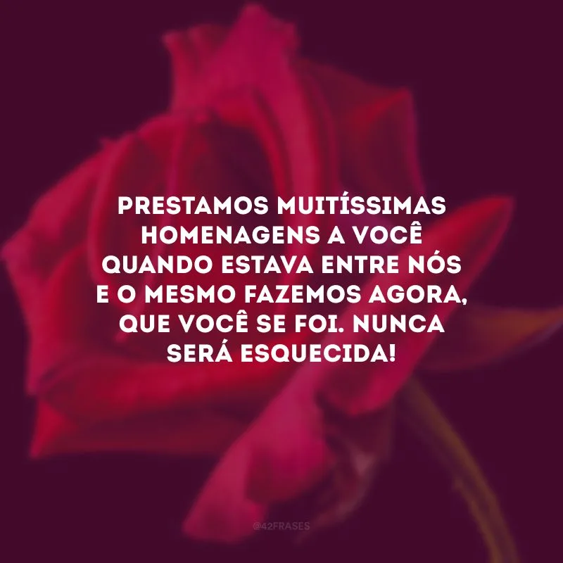 Prestamos muitíssimas homenagens a você quando estava entre nós e o mesmo fazemos agora, que você se foi. Nunca será esquecida!