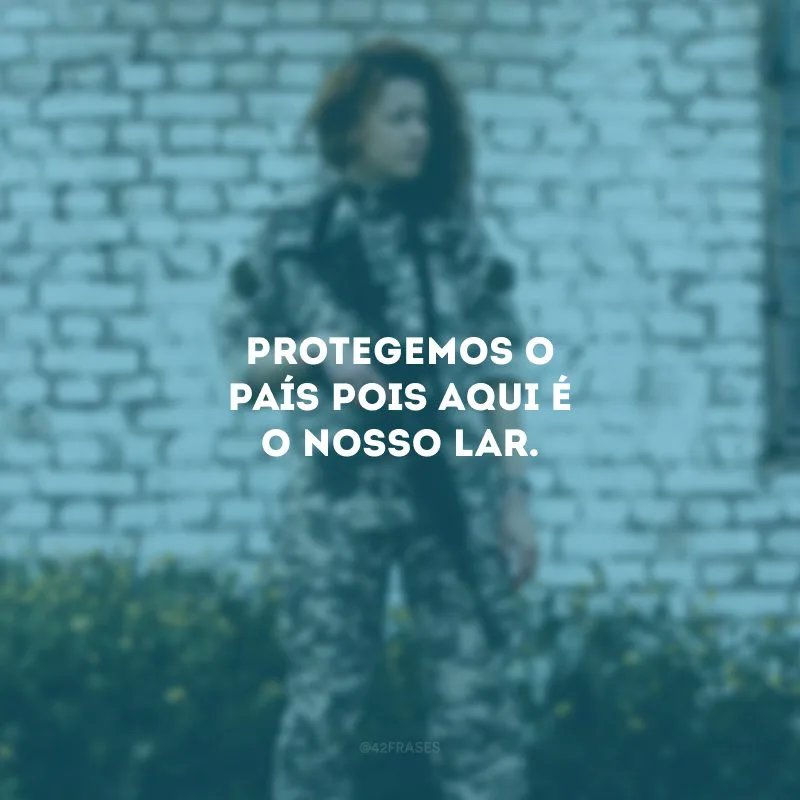 Protegemos o país pois aqui é o nosso lar.