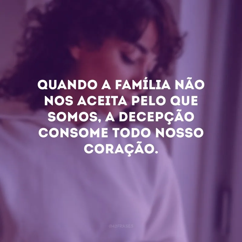 Quando a família não nos aceita pelo que somos, a decepção consome todo nosso coração.