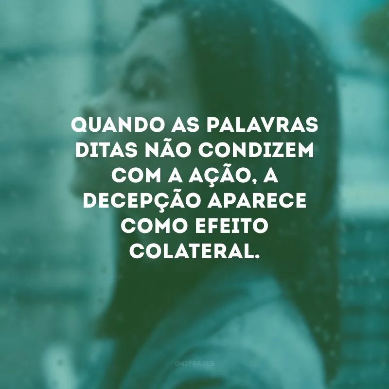 Quando as palavras ditas não condizem com a ação, a decepção aparece como efeito colateral.