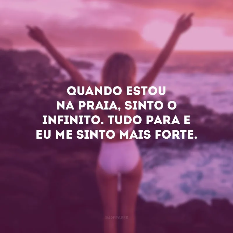 Quando estou na praia, sinto o infinito. Tudo para e eu me sinto mais forte.