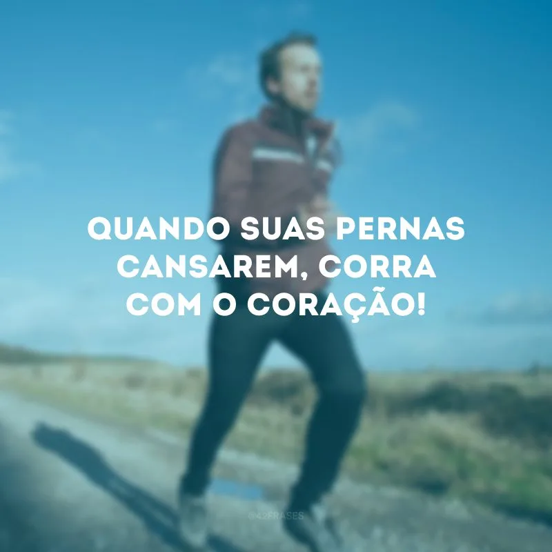 Quando suas pernas cansarem, corra com o coração!