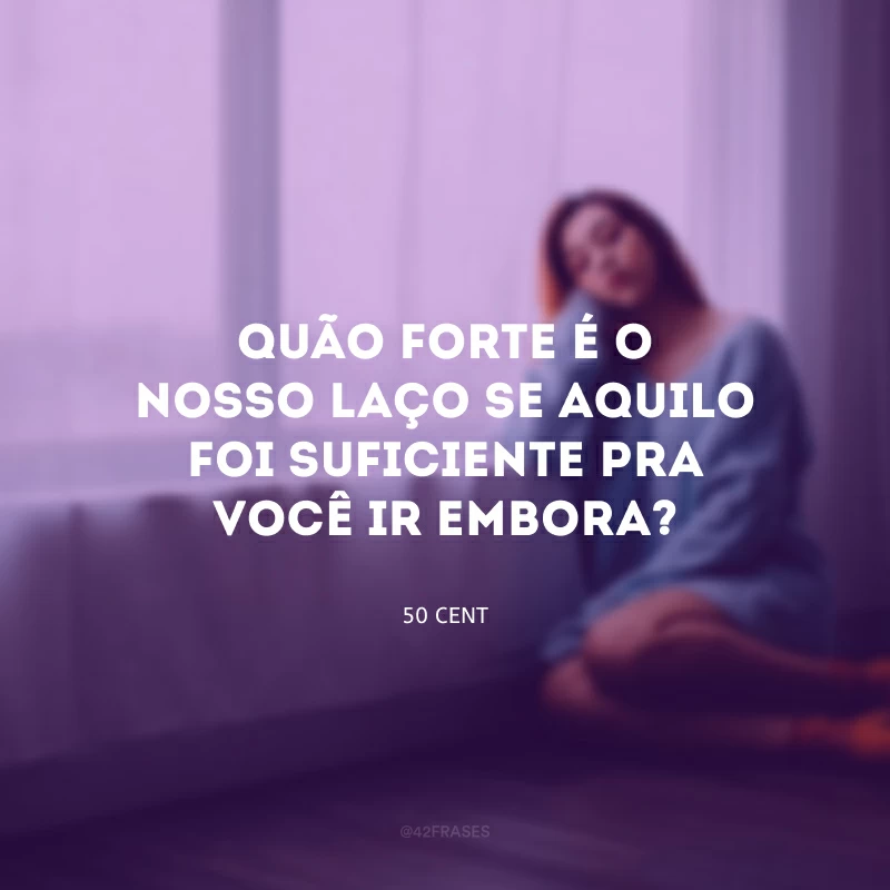 Quão forte é o nosso laço se aquilo foi suficiente pra você ir embora?