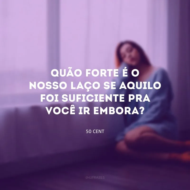 Quão forte é o nosso laço se aquilo foi suficiente pra você ir embora?