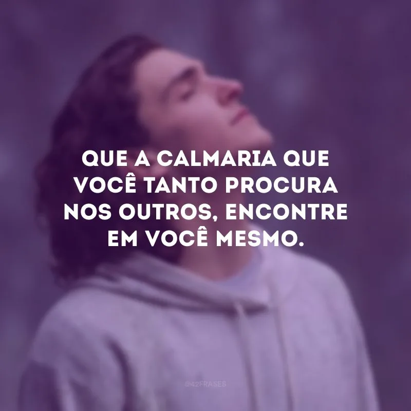 Que a calmaria que você tanto procura nos outros, encontre em você mesmo.