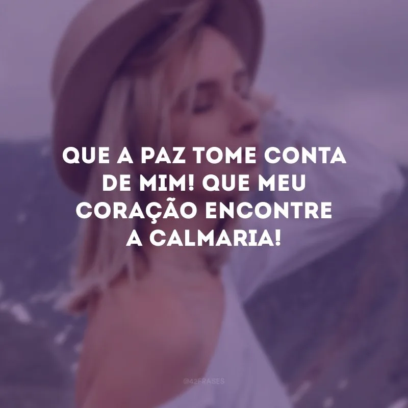 Que a paz tome conta de mim! Que meu coração encontre a calmaria!