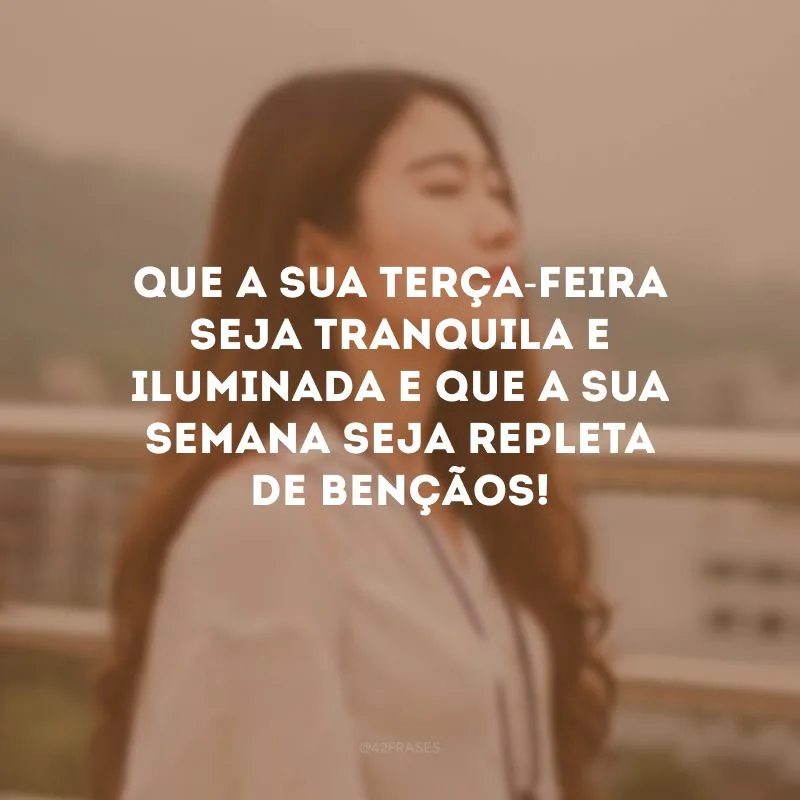 Que a sua terça-feira seja tranquila e iluminada e que a sua semana seja repleta de bençãos! 