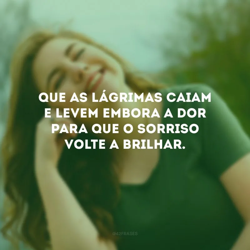 Que as lágrimas caiam e levem embora a dor para que o sorriso volte a brilhar.