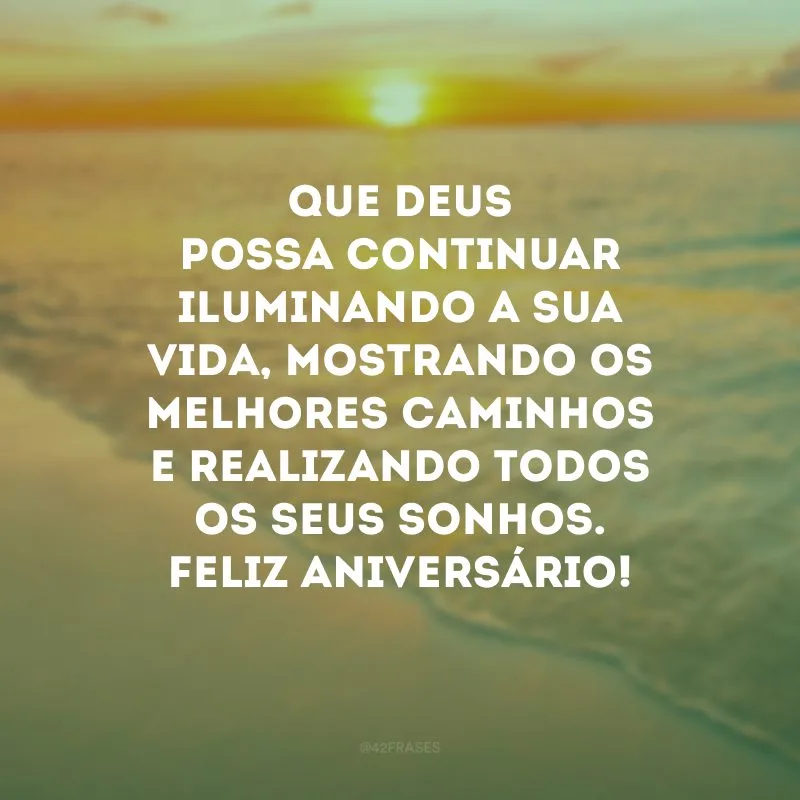 Que Deus possa continuar iluminando a sua vida, mostrando os melhores caminhos e realizando todos os seus sonhos. Feliz aniversário!