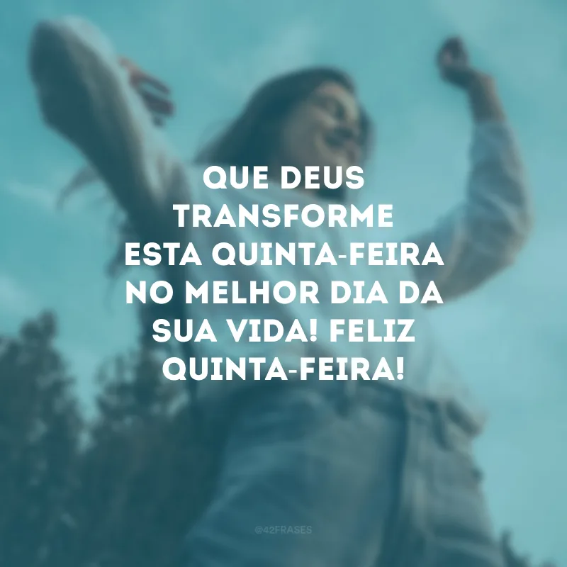 Que Deus transforme esta quinta-feira no melhor dia da sua vida! Feliz quinta-feira!