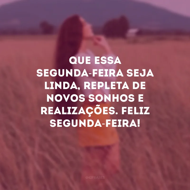 Que essa segunda-feira seja linda, repleta de novos sonhos e realizações. Feliz segunda-feira!