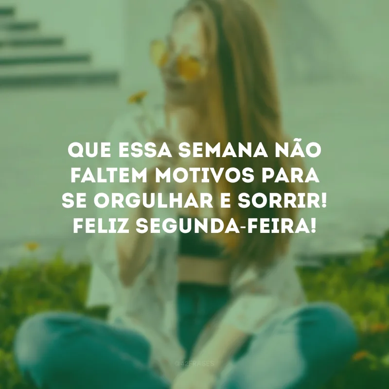 Que essa semana não faltem motivos para se orgulhar e sorrir! Feliz segunda-feira!
