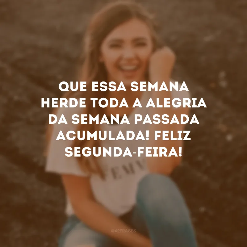 Que essa semana herde toda a alegria da semana passada acumulada! Feliz segunda-feira!
