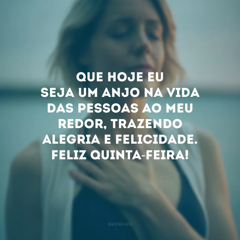 Que hoje eu seja um anjo na vida das pessoas ao meu redor, trazendo alegria e felicidade. Feliz quinta-feira!