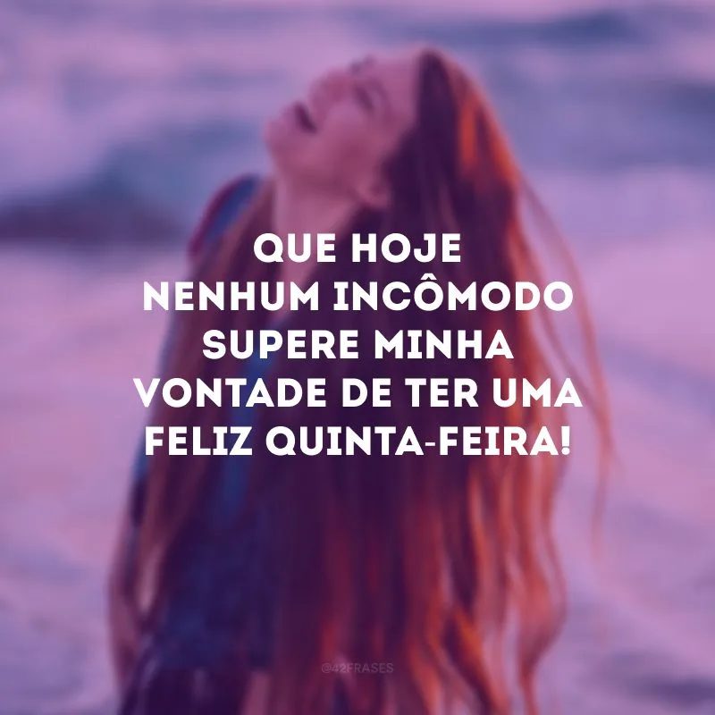 Que hoje nenhum incômodo supere minha vontade de ter uma feliz quinta-feira!