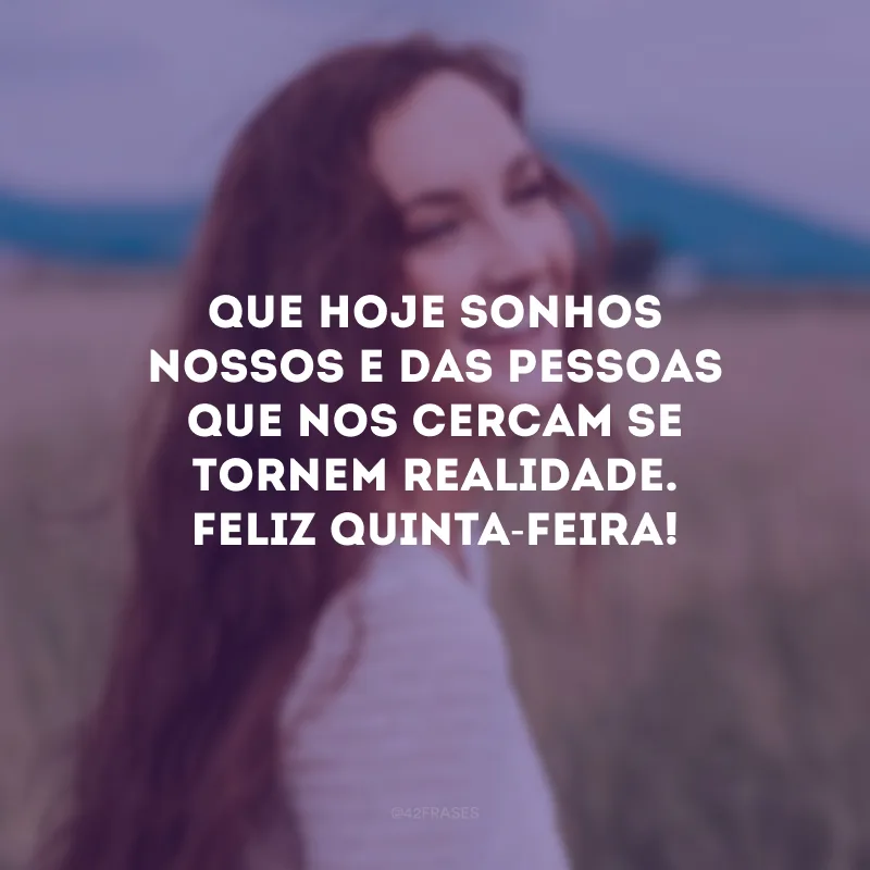 Que hoje sonhos nossos e das pessoas que nos cercam se tornem realidade. Feliz quinta-feira!