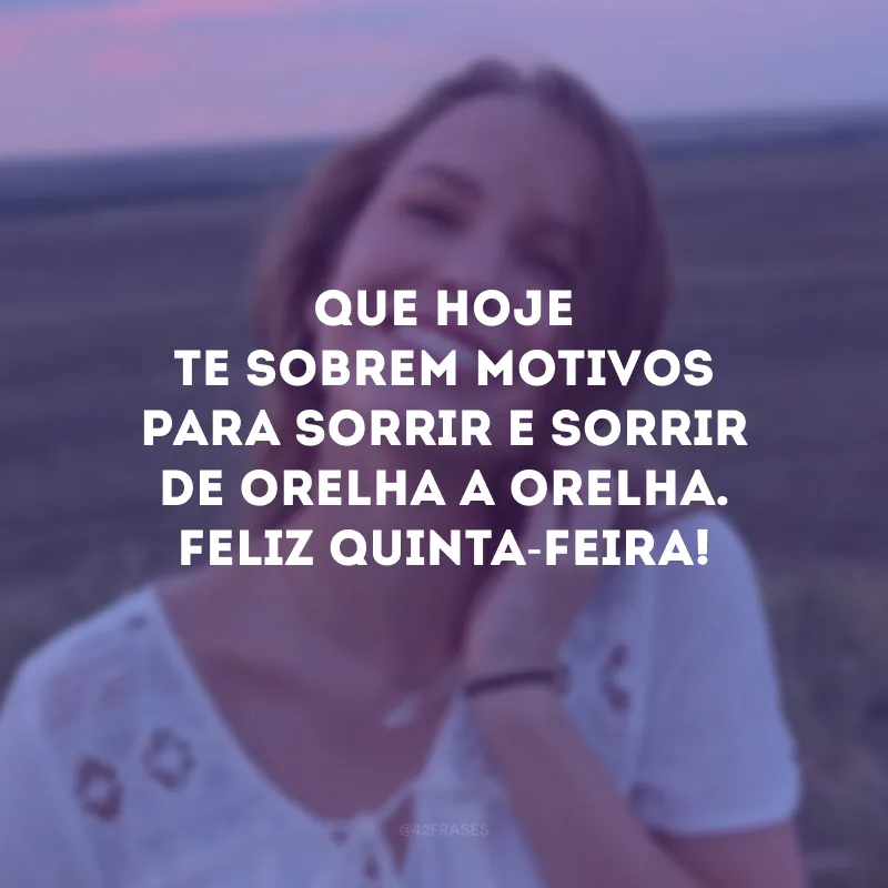 Que hoje te sobrem motivos para sorrir e sorrir de orelha a orelha. Feliz quinta-feira!