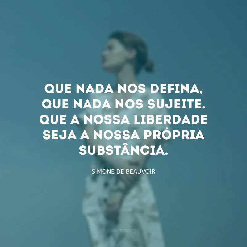 Que nada nos defina, que nada nos sujeite. Que a nossa liberdade seja a nossa própria substância. 