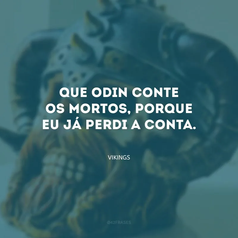 Que Odin conte os mortos, porque eu já perdi a conta.