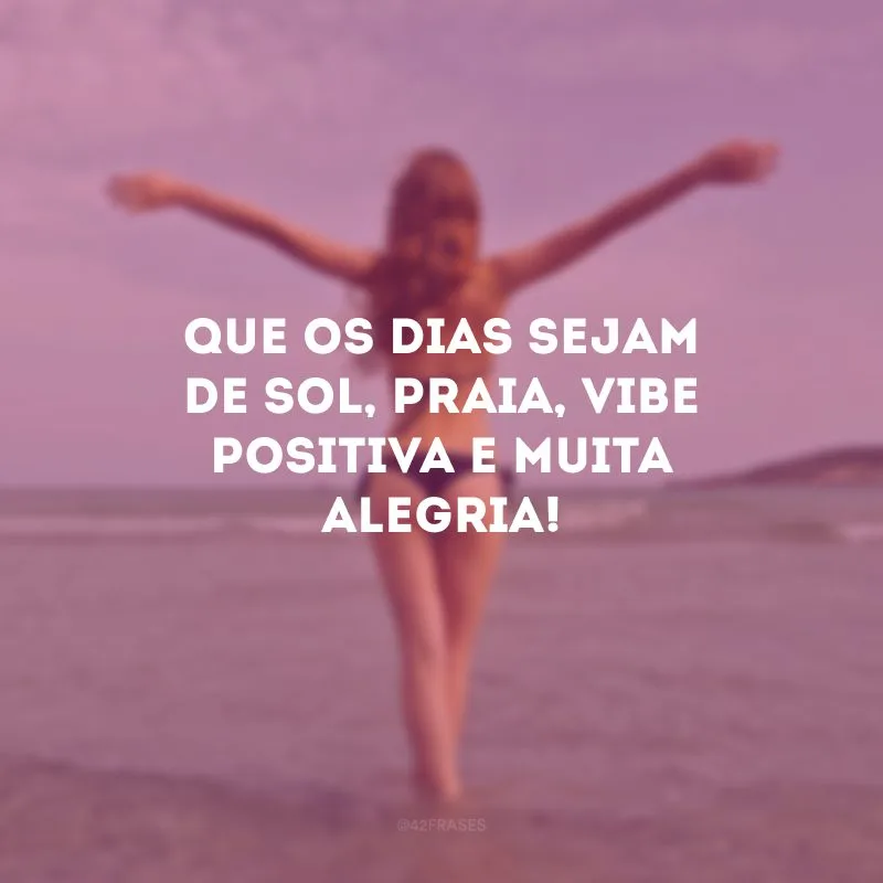 Que os dias sejam de sol, praia, vibe positiva e muita alegria!
