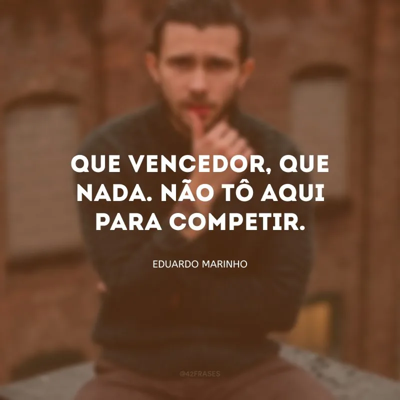 Que vencedor, que nada. Não tô aqui para competir.