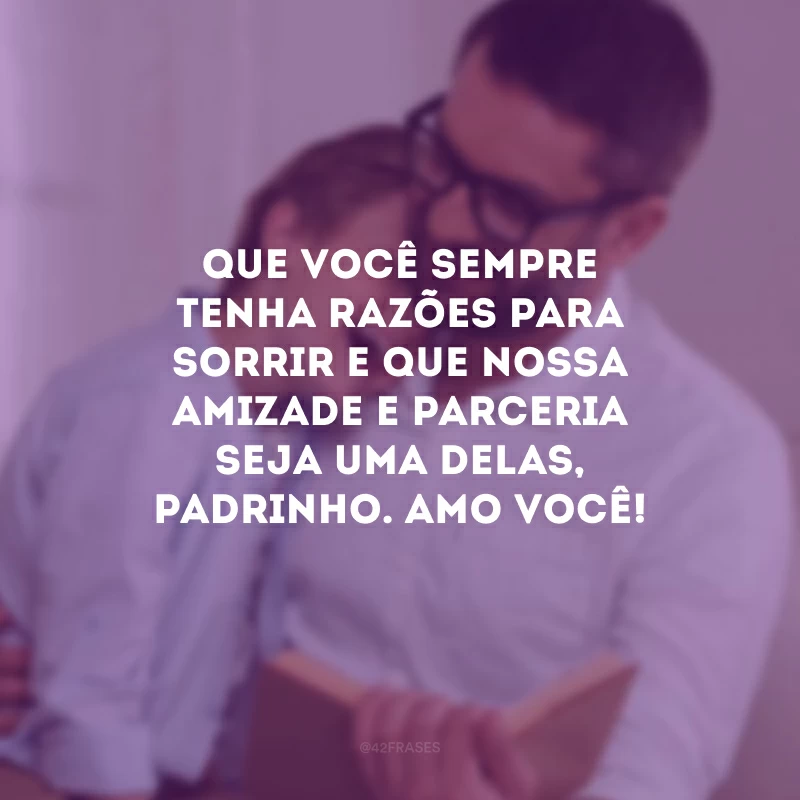 Que você sempre tenha razões para sorrir e que nossa amizade e parceria seja uma delas, padrinho. Amo você!
