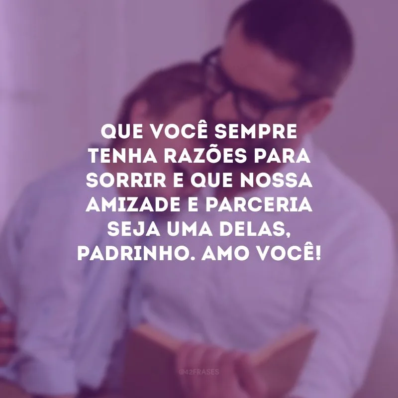 Que você sempre tenha razões para sorrir e que nossa amizade e parceria seja uma delas, padrinho. Amo você!