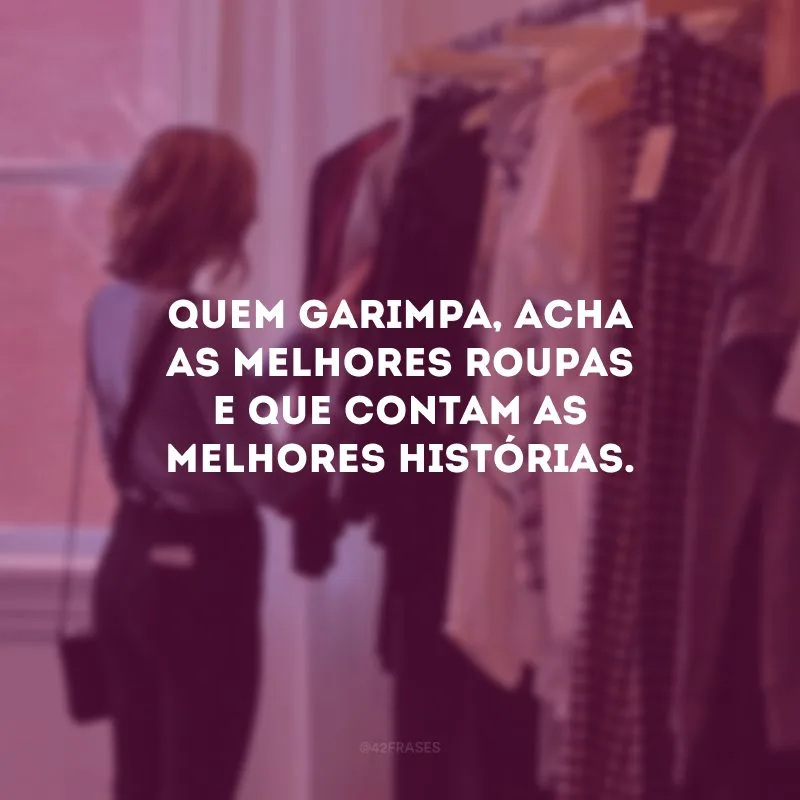 Quem garimpa, acha as melhores roupas e que contam as melhores histórias.