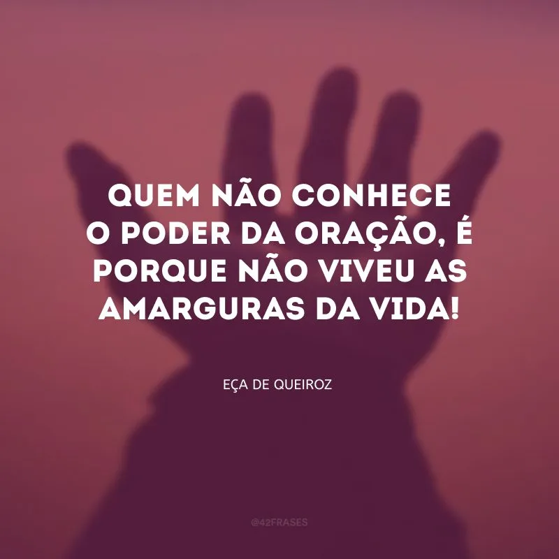 Quem não conhece o poder da oração, é porque não viveu as amarguras da vida!