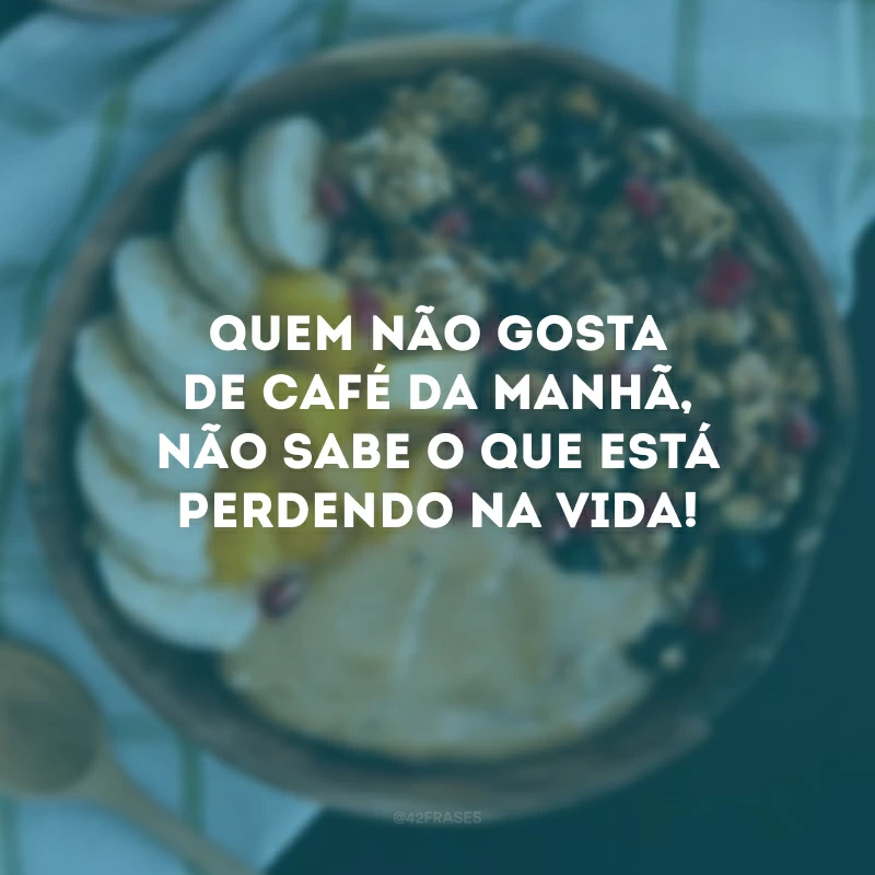 Quem não gosta de café da manhã, não sabe o que está perdendo na vida!