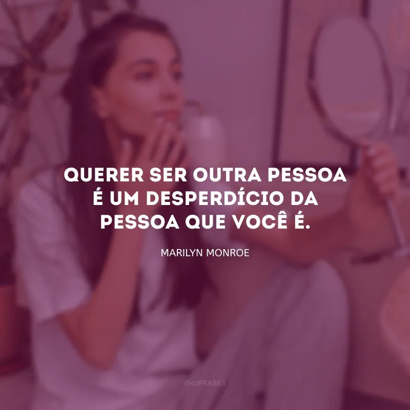 Querer ser outra pessoa é um desperdício da pessoa que você é.