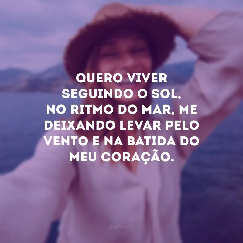 Quero viver seguindo o sol, no ritmo do mar, me deixando levar pelo vento e na batida do meu coração.