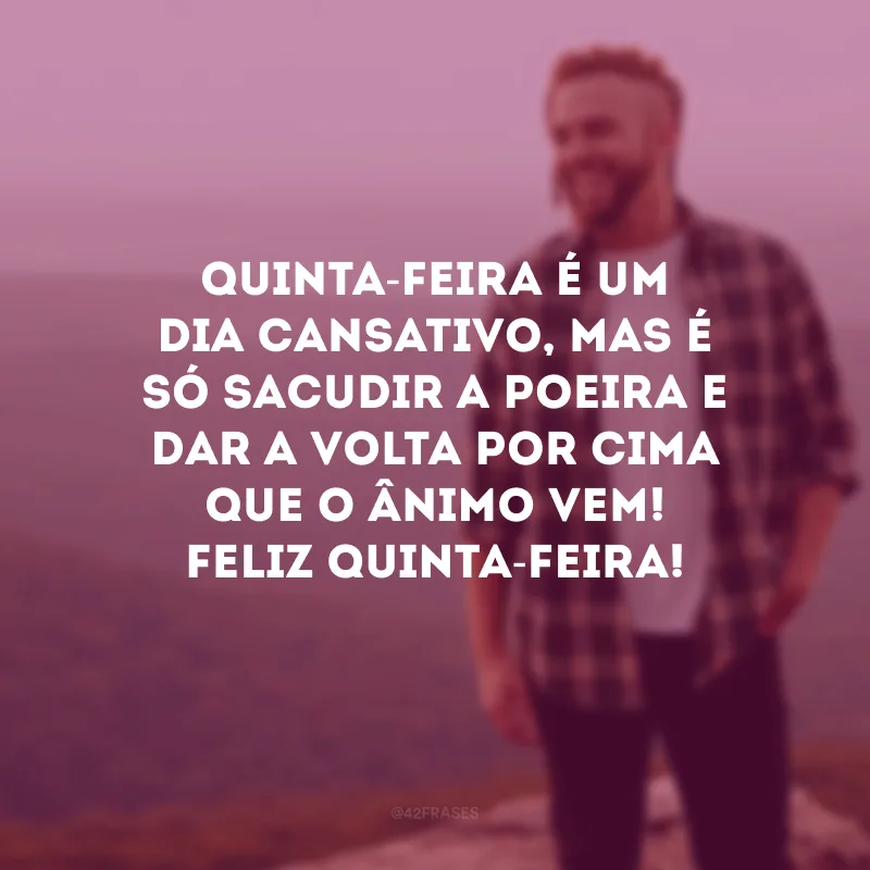 Quinta-feira é um dia cansativo, mas é só sacudir a poeira e dar a volta por cima que o ânimo vem! Feliz quinta-feira!