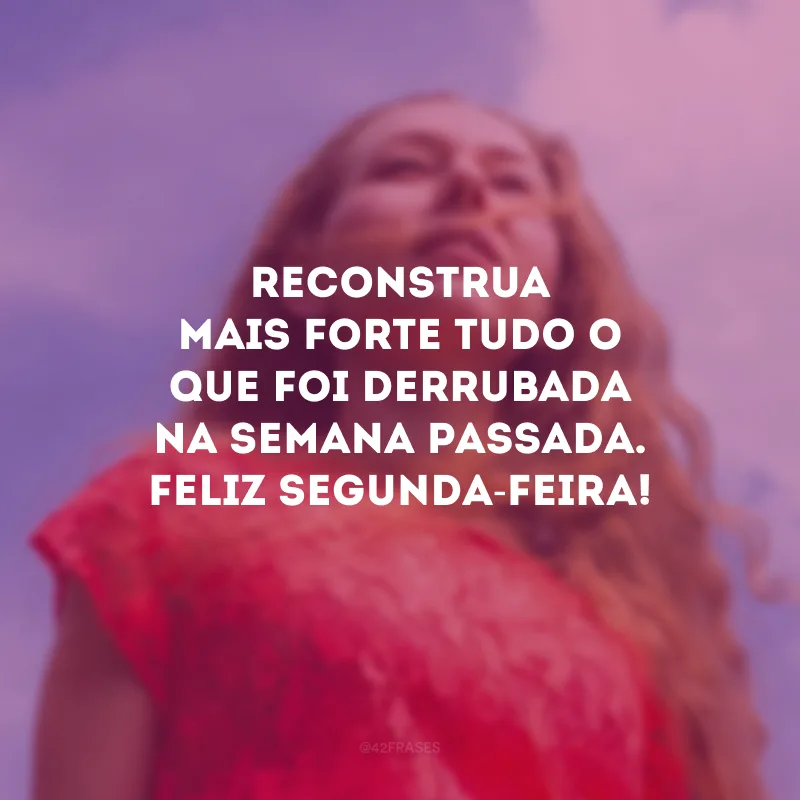 Reconstrua mais forte tudo o que foi derrubada na semana passada. Feliz segunda-feira!