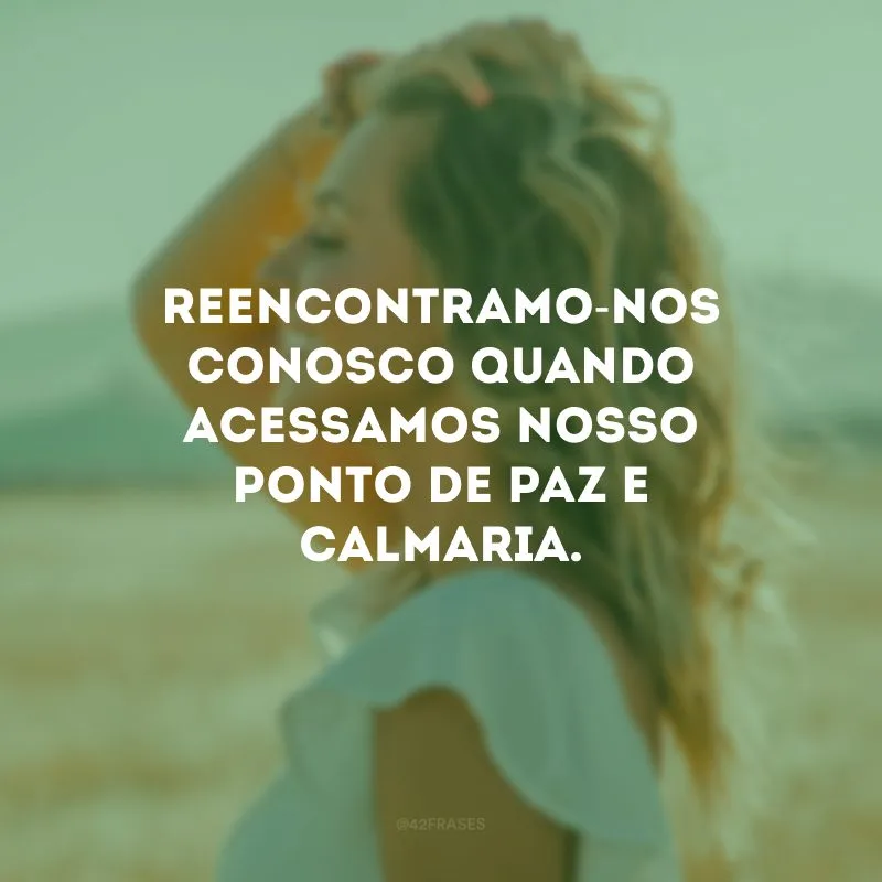 Reencontramo-nos conosco quando acessamos nosso ponto de paz e calmaria.