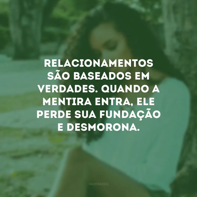 Relacionamentos são baseados em verdades. Quando a mentira entra, ele perde sua fundação e desmorona.