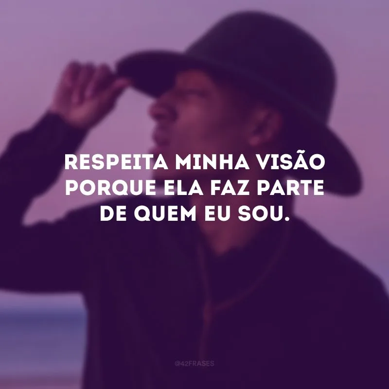 Respeita minha visão porque ela faz parte de quem eu sou.