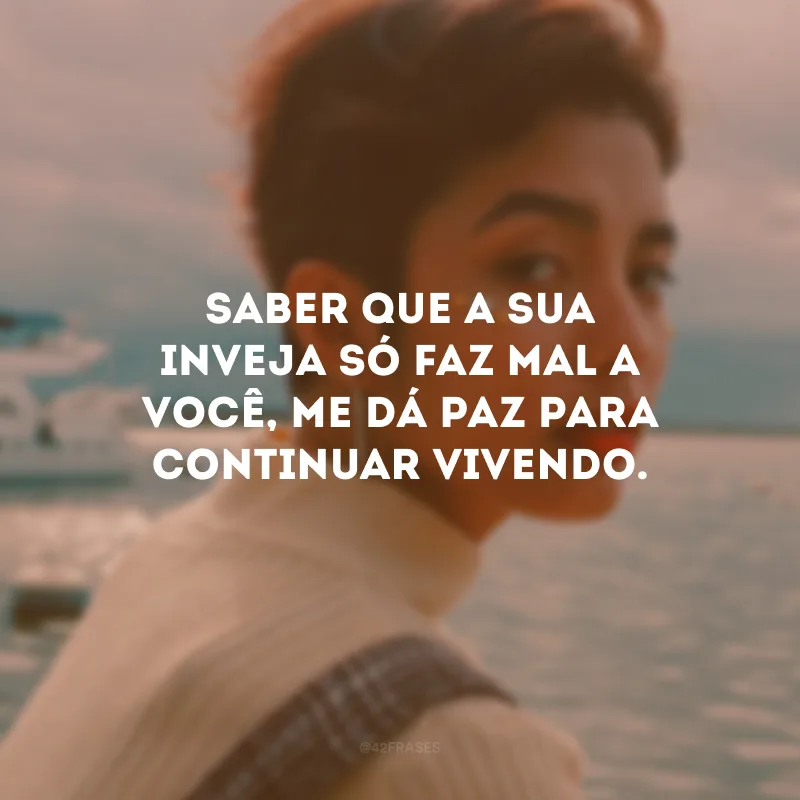 Saber que a sua inveja só faz mal a você, me dá paz para continuar vivendo.
