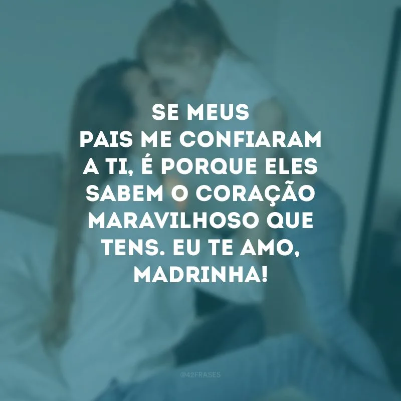 Se meus pais me confiaram a ti, é porque eles sabem o coração maravilhoso que tens. Eu te amo, madrinha! 