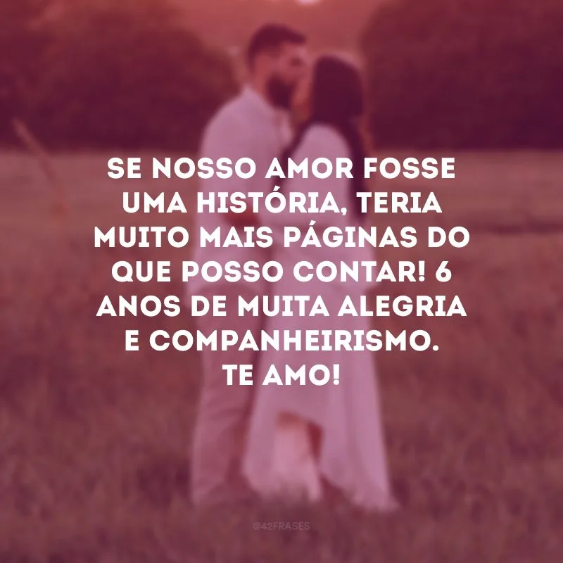 Se nosso amor fosse uma história, teria muito mais páginas do que posso contar! 6 anos de muita alegria e companheirismo. Te amo!