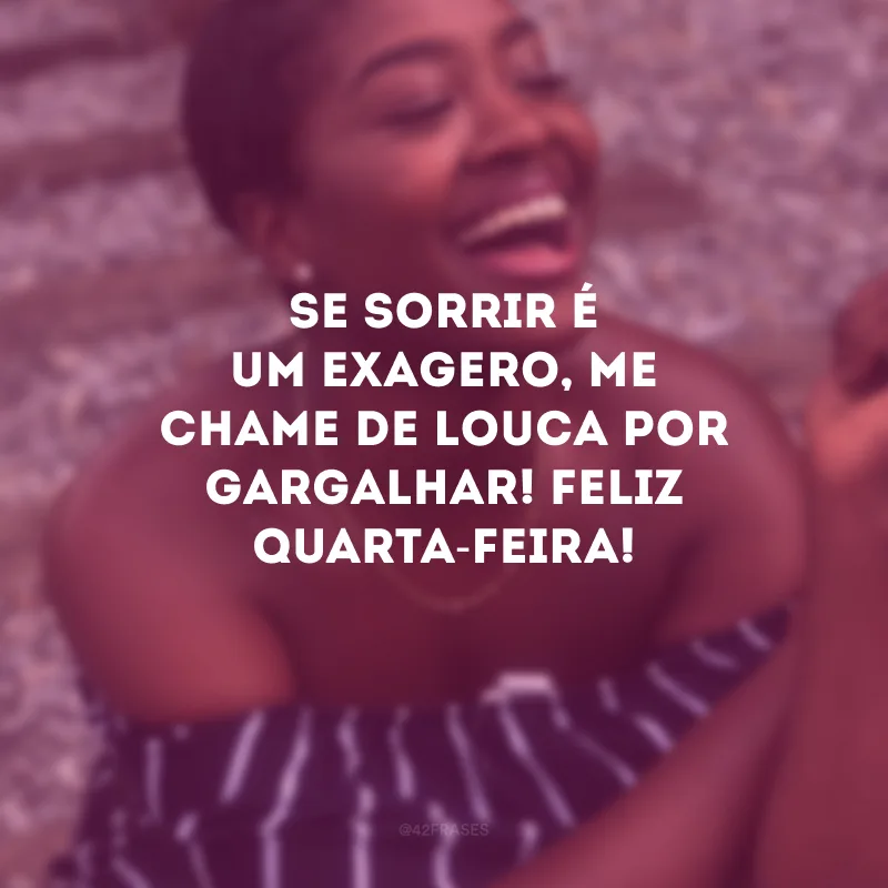 Se sorrir é um exagero, me chame de louca por gargalhar! Feliz quarta-feira!