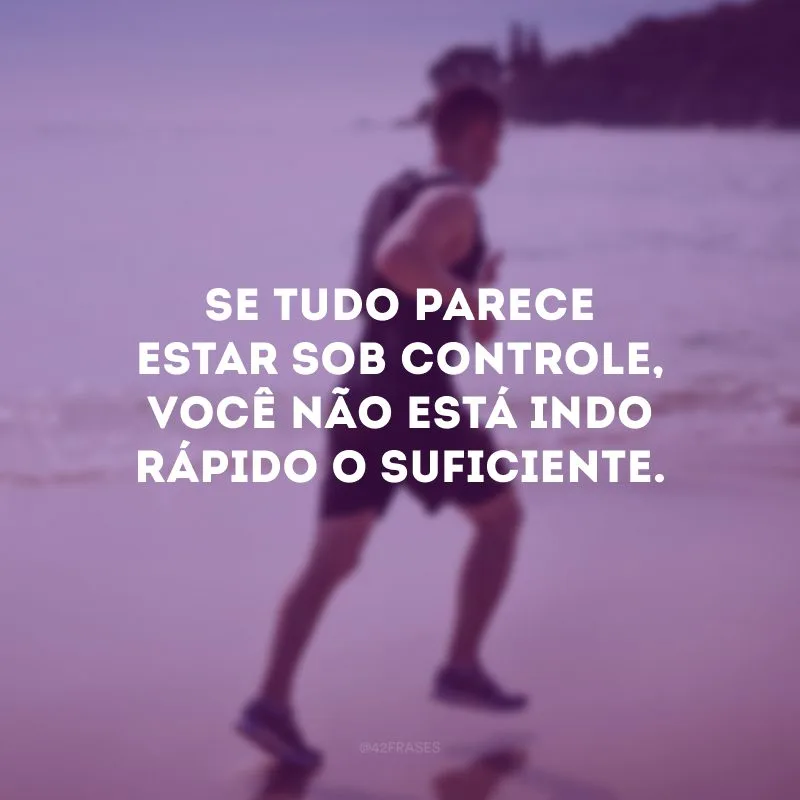 Se tudo parece estar sob controle, você não está indo rápido o suficiente.