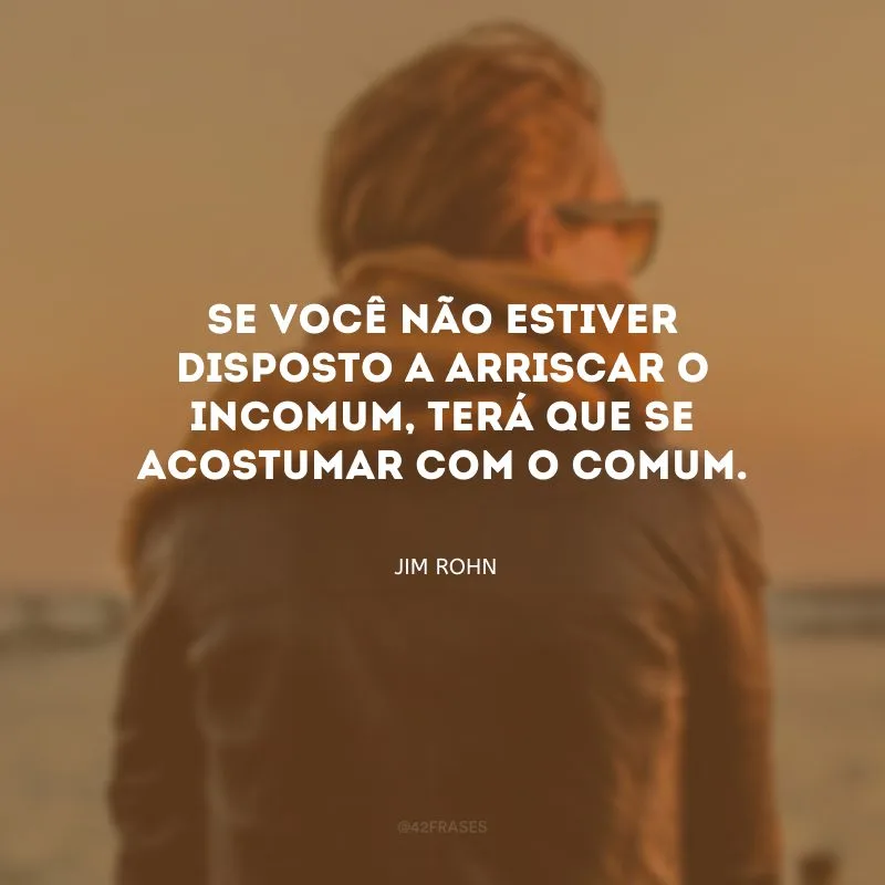 Se você não estiver disposto a arriscar o incomum, terá que se acostumar com o comum.