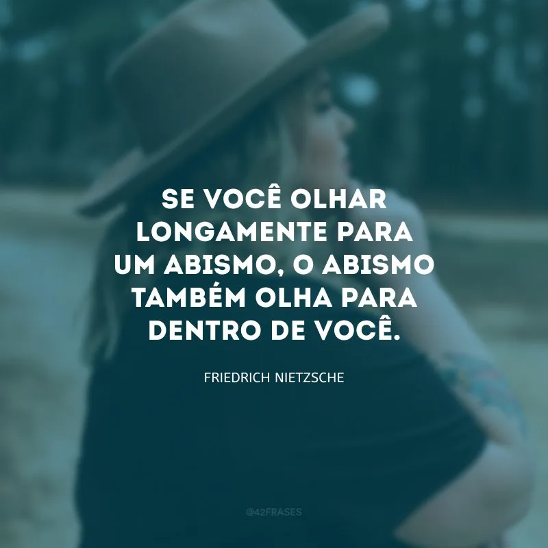 Se você olhar longamente para um abismo, o abismo também olha para dentro de você. 